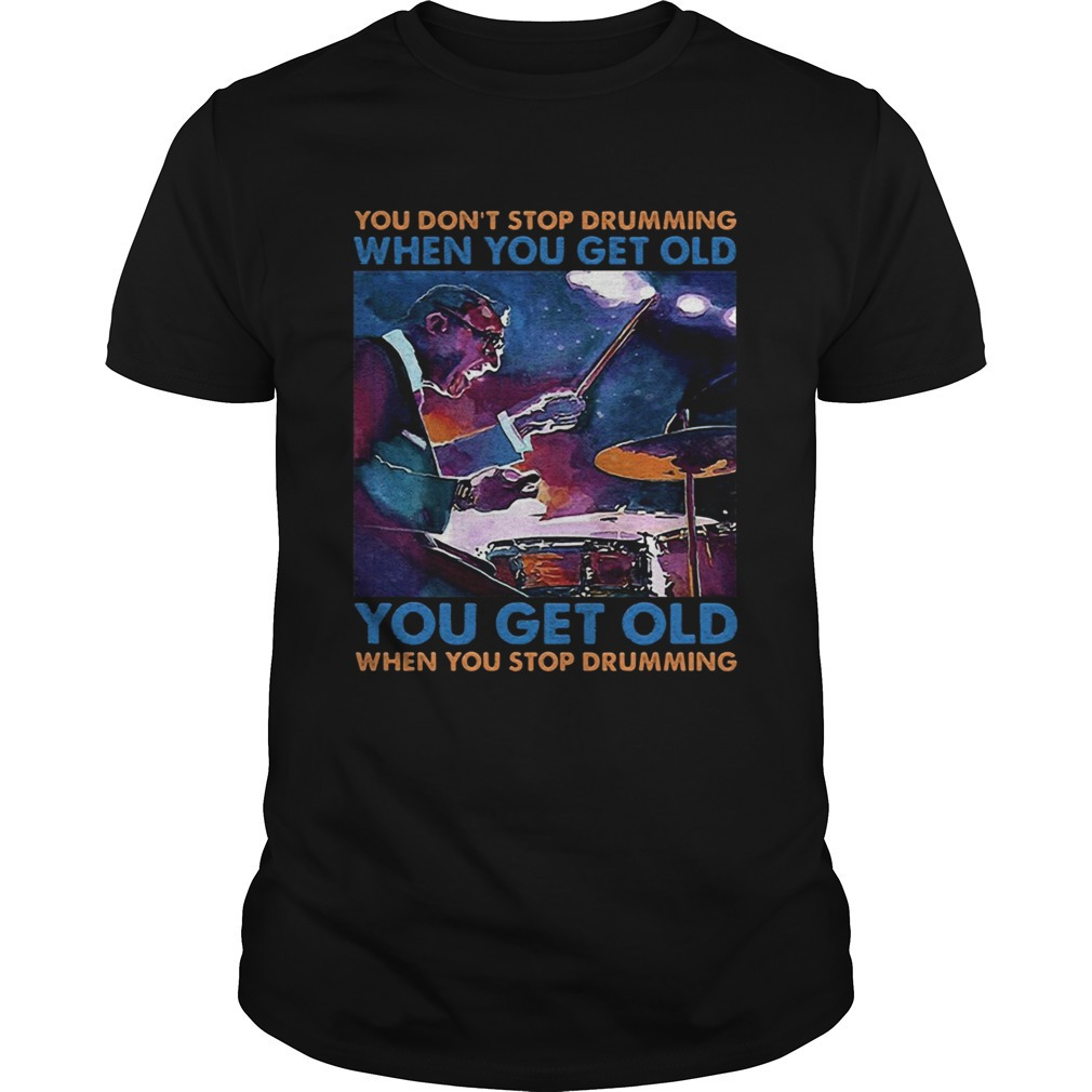 You Dont Stop Drumming When You Get Old You Get Old When You Stop Drumming Shirt
